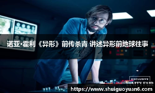 诺亚·霍利《异形》前传杀青 讲述异形前地球往事
